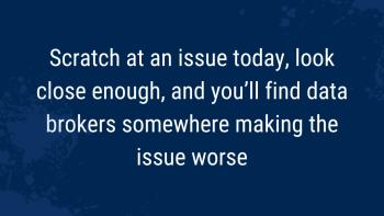 Scratch at an issue today, look close enough, and you'll find data brokers somewhere making the issue worse
